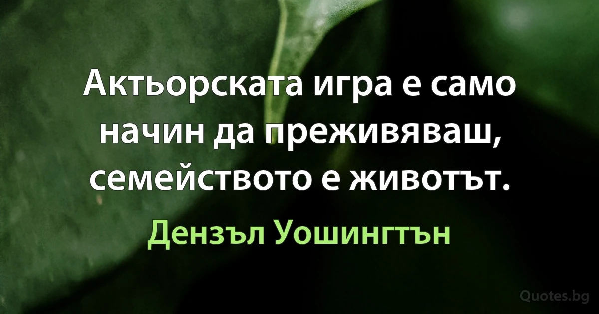 Актьорската игра е само начин да преживяваш, семейството е животът. (Дензъл Уошингтън)