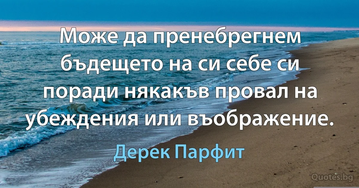 Може да пренебрегнем бъдещето на си себе си поради някакъв провал на убеждения или въображение. (Дерек Парфит)