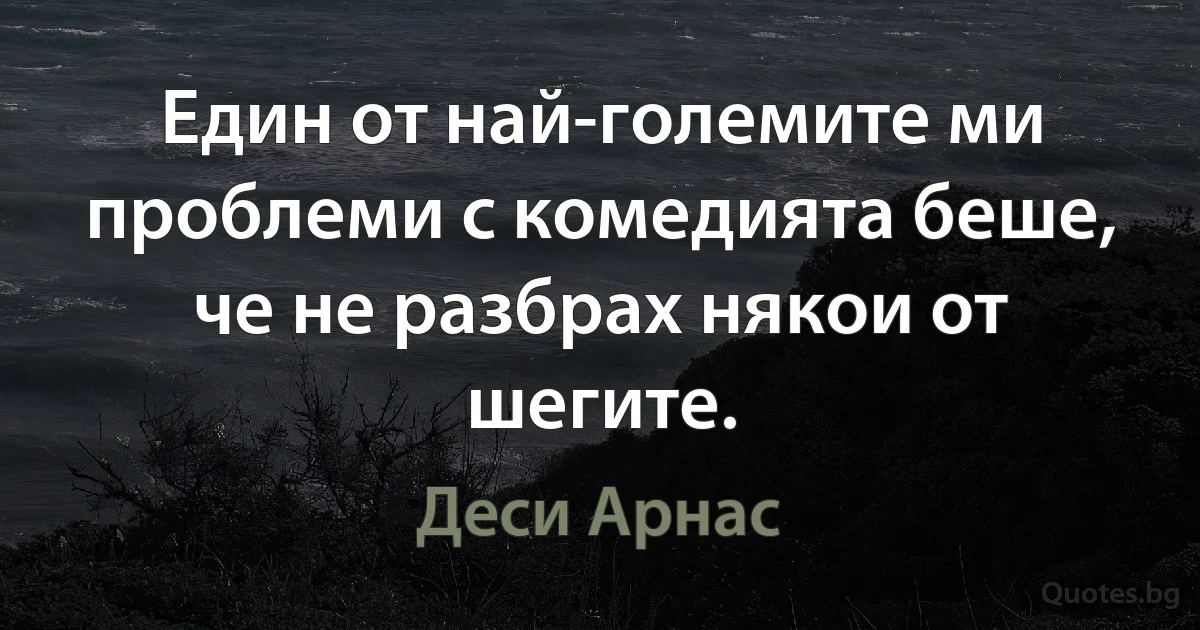 Един от най-големите ми проблеми с комедията беше, че не разбрах някои от шегите. (Деси Арнас)