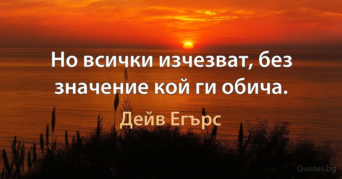 Но всички изчезват, без значение кой ги обича. (Дейв Егърс)