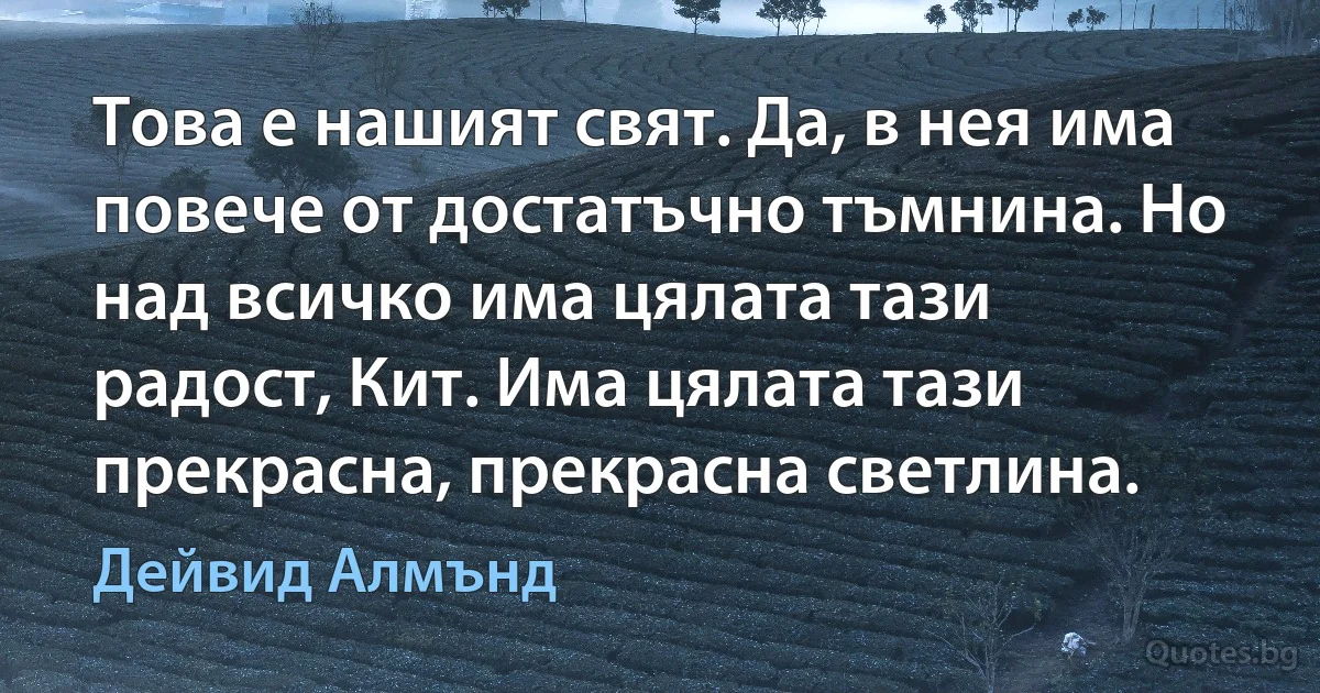 Това е нашият свят. Да, в нея има повече от достатъчно тъмнина. Но над всичко има цялата тази радост, Кит. Има цялата тази прекрасна, прекрасна светлина. (Дейвид Алмънд)