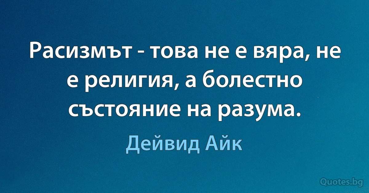 Расизмът - това не е вяра, не е религия, а болестно състояние на разума. (Дейвид Айк)