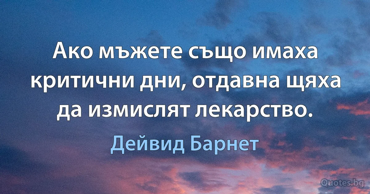 Ако мъжете също имаха критични дни, отдавна щяха да измислят лекарство. (Дейвид Барнет)