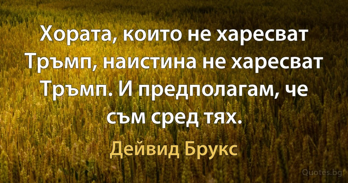 Хората, които не харесват Тръмп, наистина не харесват Тръмп. И предполагам, че съм сред тях. (Дейвид Брукс)