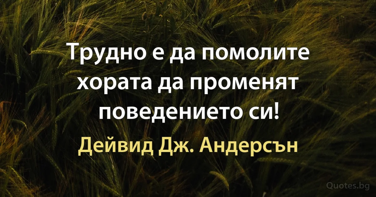 Трудно е да помолите хората да променят поведението си! (Дейвид Дж. Андерсън)