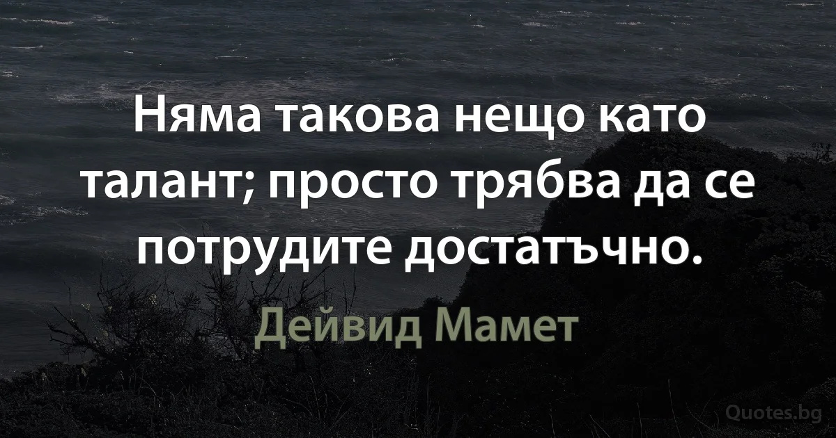 Няма такова нещо като талант; просто трябва да се потрудите достатъчно. (Дейвид Мамет)