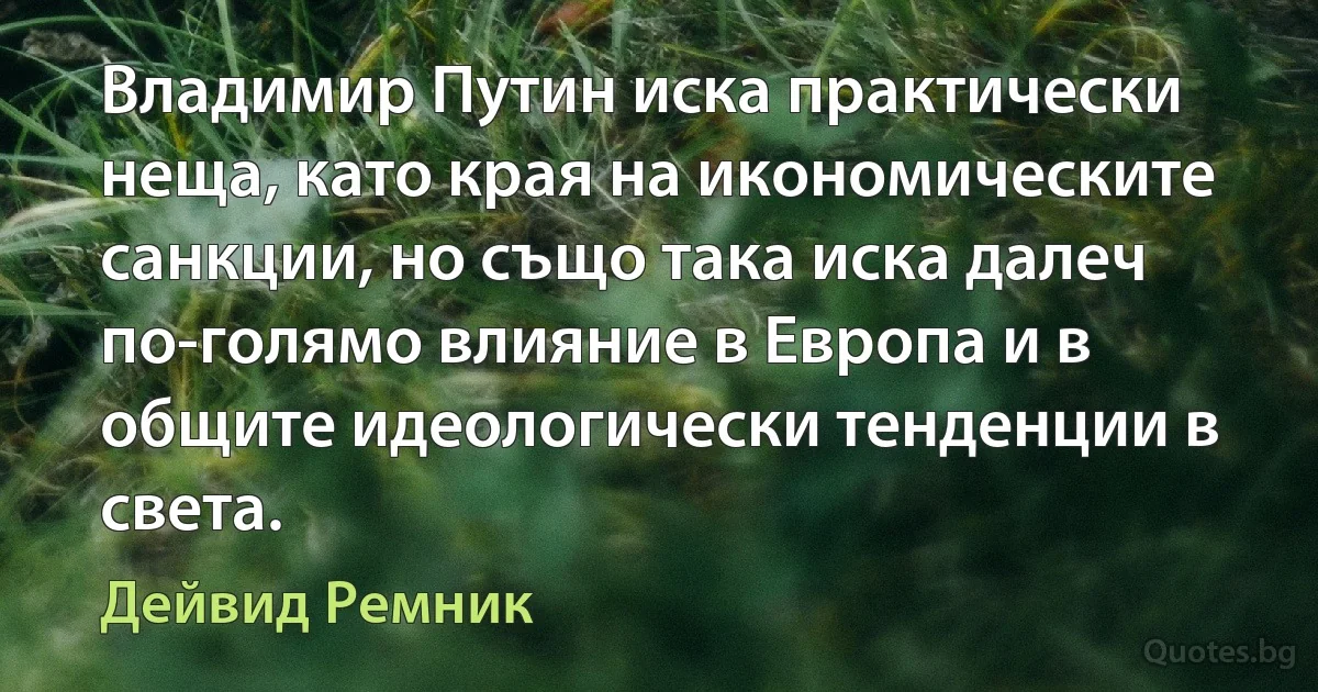 Владимир Путин иска практически неща, като края на икономическите санкции, но също така иска далеч по-голямо влияние в Европа и в общите идеологически тенденции в света. (Дейвид Ремник)