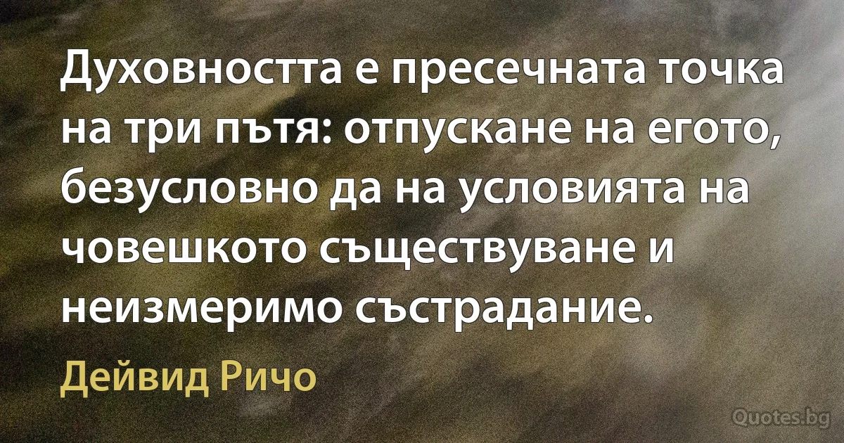 Духовността е пресечната точка на три пътя: отпускане на егото, безусловно да на условията на човешкото съществуване и неизмеримо състрадание. (Дейвид Ричо)