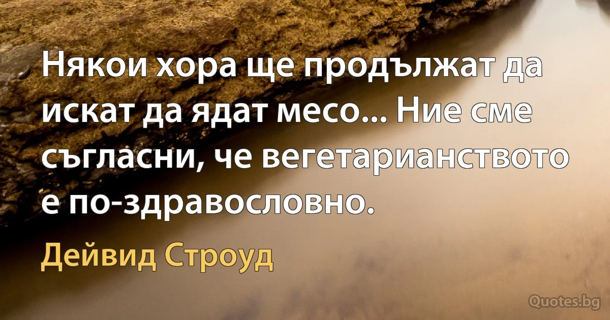 Някои хора ще продължат да искат да ядат месо... Ние сме съгласни, че вегетарианството е по-здравословно. (Дейвид Строуд)