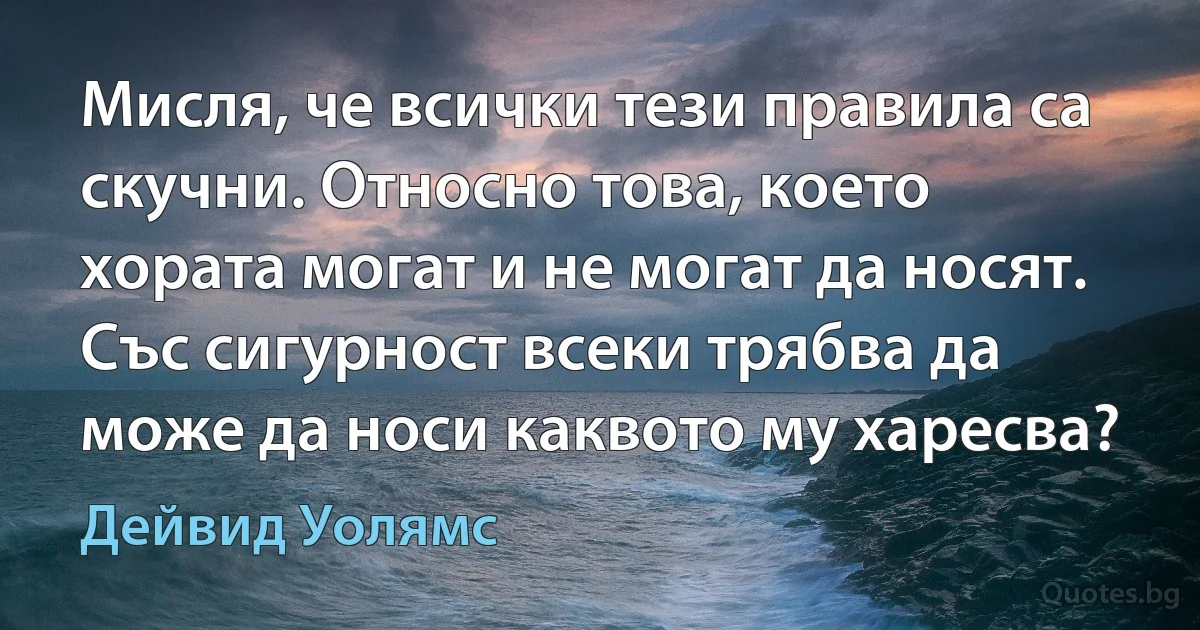 Мисля, че всички тези правила са скучни. Относно това, което хората могат и не могат да носят. Със сигурност всеки трябва да може да носи каквото му харесва? (Дейвид Уолямс)