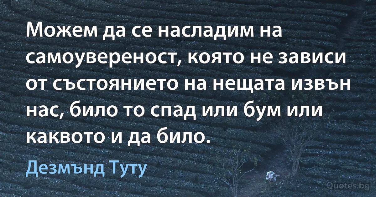 Можем да се насладим на самоувереност, която не зависи от състоянието на нещата извън нас, било то спад или бум или каквото и да било. (Дезмънд Туту)