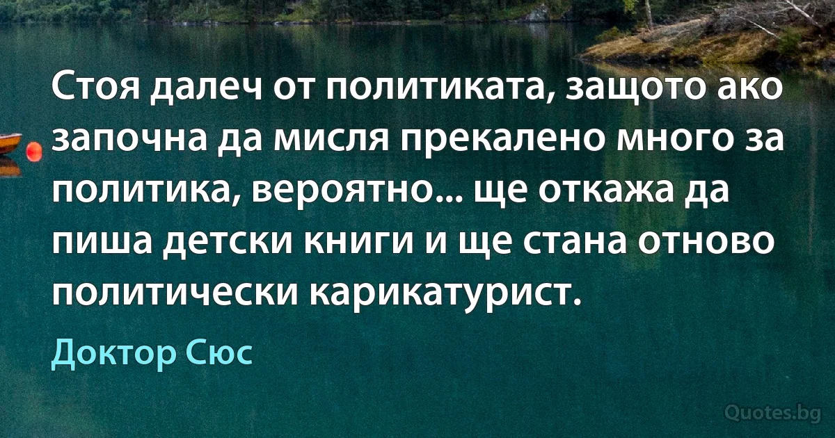 Стоя далеч от политиката, защото ако започна да мисля прекалено много за политика, вероятно... ще откажа да пиша детски книги и ще стана отново политически карикатурист. (Доктор Сюс)