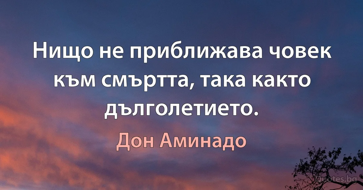 Нищо не приближава човек към смъртта, така както дълголетието. (Дон Аминадо)