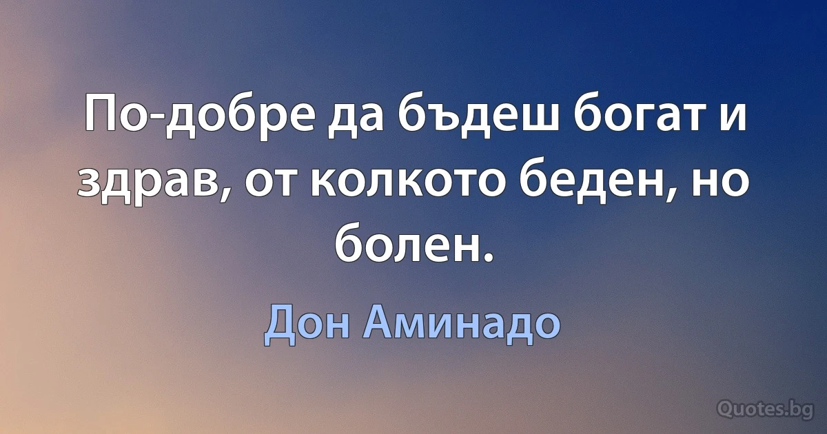 По-добре да бъдеш богат и здрав, от колкото беден, но болен. (Дон Аминадо)