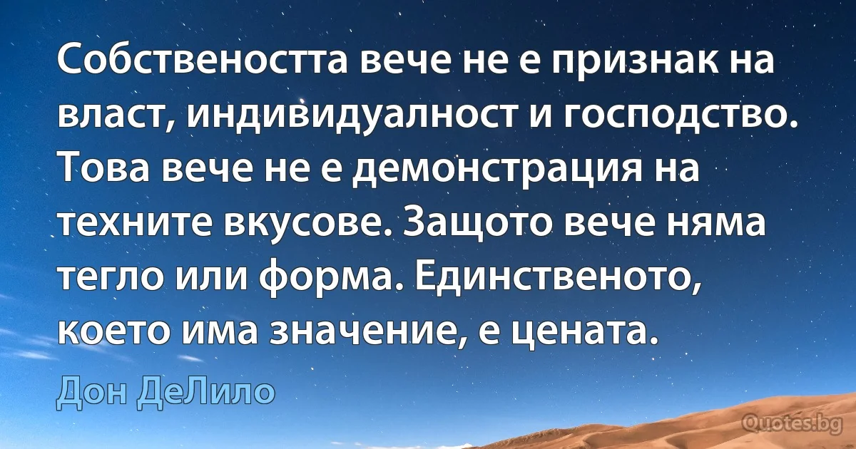 Собствеността вече не е признак на власт, индивидуалност и господство. Това вече не е демонстрация на техните вкусове. Защото вече няма тегло или форма. Единственото, което има значение, е цената. (Дон ДеЛило)