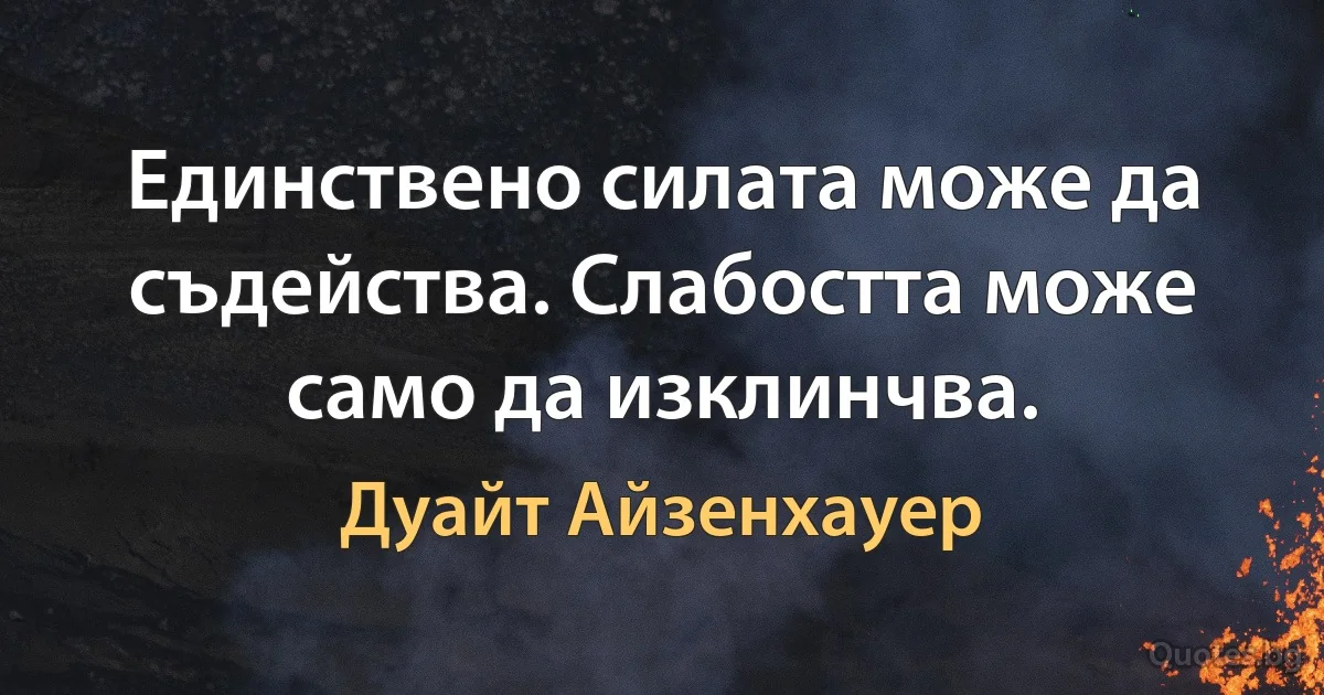 Единствено силата може да съдейства. Слабостта може само да изклинчва. (Дуайт Айзенхауер)