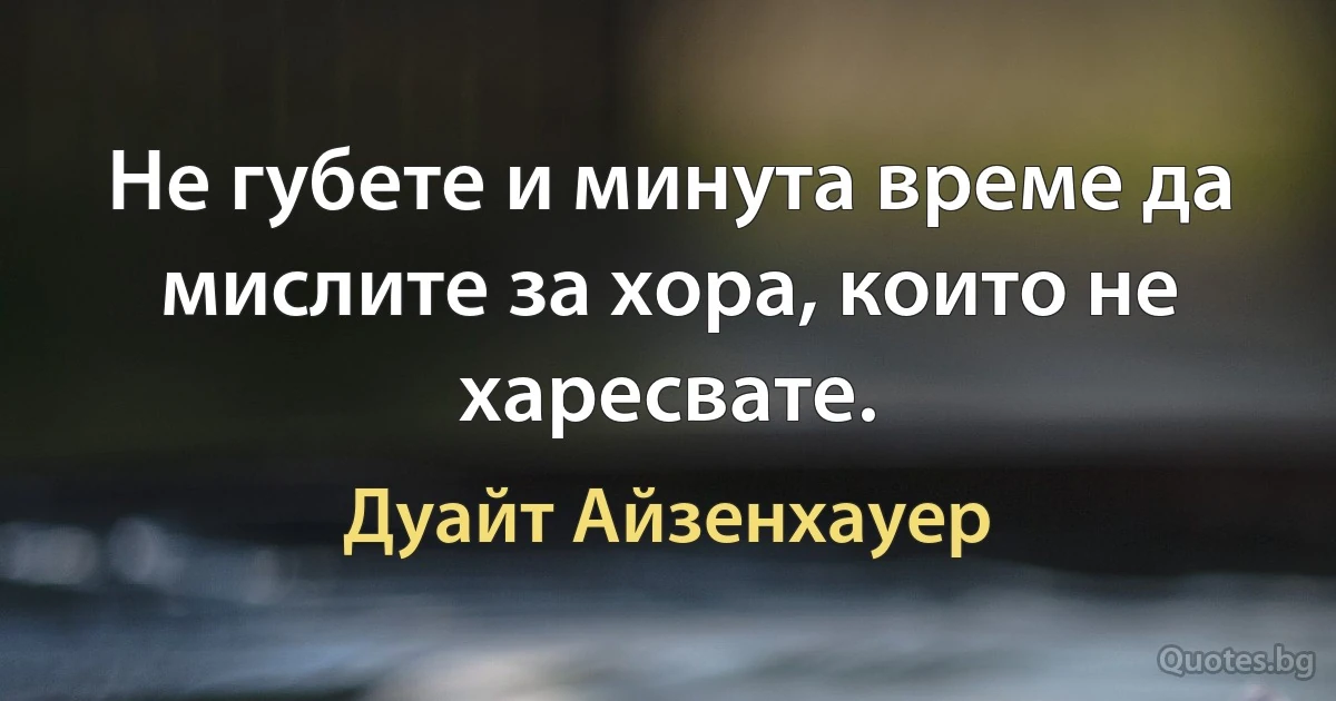 Не губете и минута време да мислите за хора, които не харесвате. (Дуайт Айзенхауер)