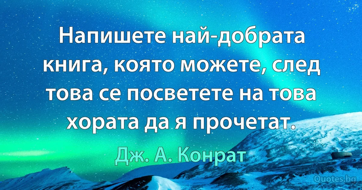 Напишете най-добрата книга, която можете, след това се посветете на това хората да я прочетат. (Дж. А. Конрат)