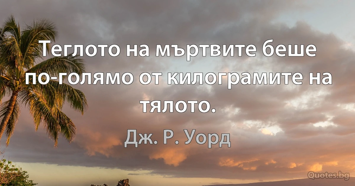 Теглото на мъртвите беше по-голямо от килограмите на тялото. (Дж. Р. Уорд)