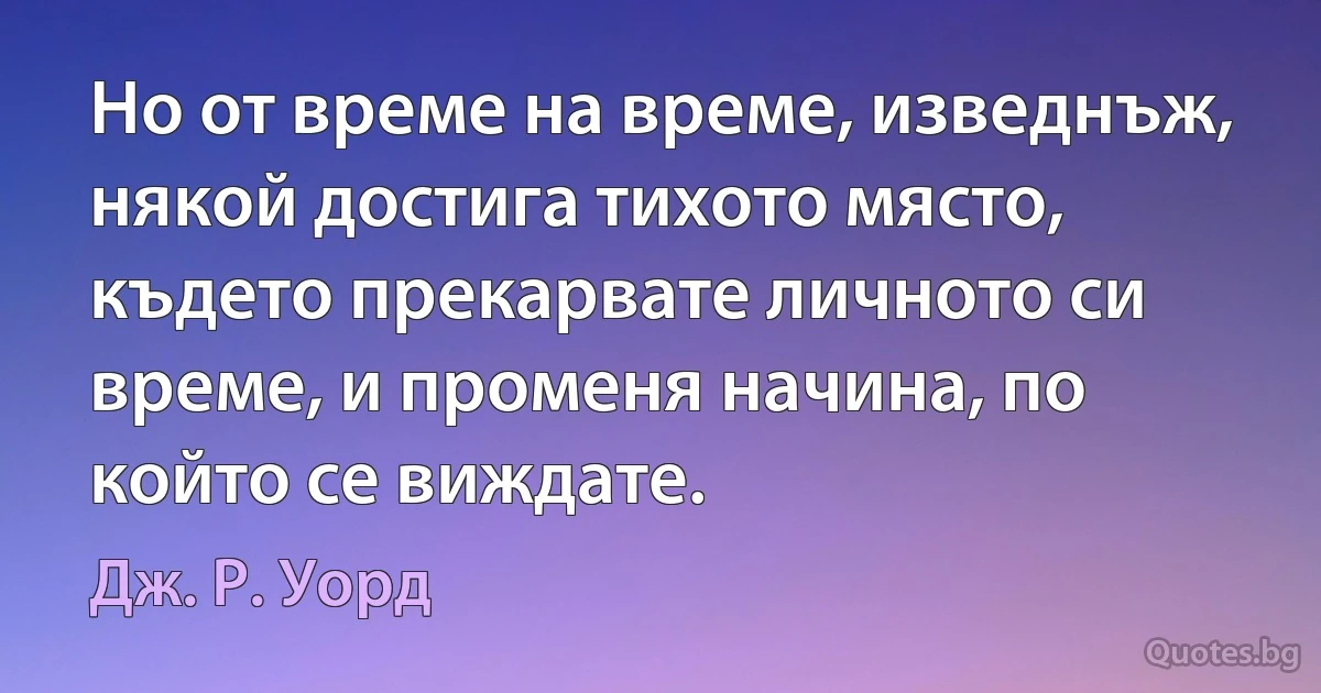 Но от време на време, изведнъж, някой достига тихото място, където прекарвате личното си време, и променя начина, по който се виждате. (Дж. Р. Уорд)