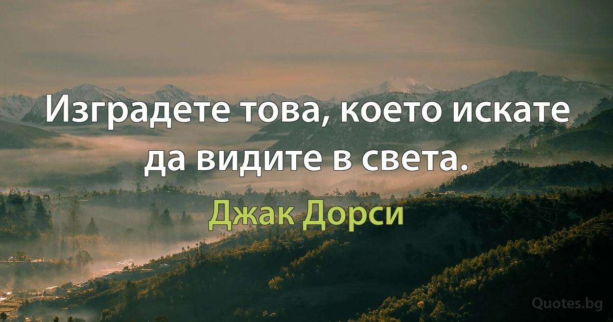 Изградете това, което искате да видите в света. (Джак Дорси)