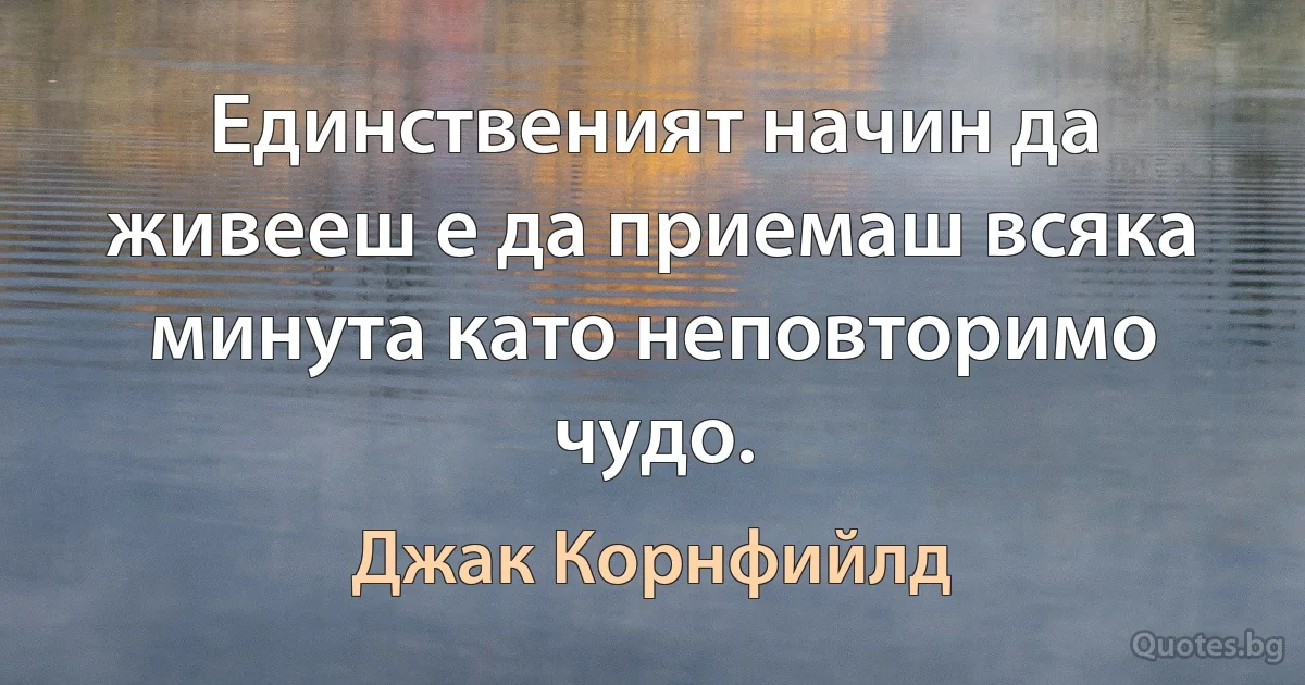 Единственият начин да живееш е да приемаш всяка минута като неповторимо чудо. (Джак Корнфийлд)