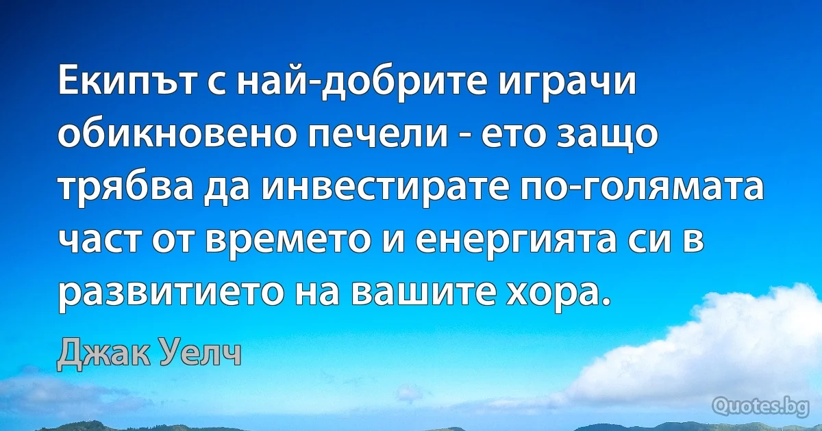 Екипът с най-добрите играчи обикновено печели - ето защо трябва да инвестирате по-голямата част от времето и енергията си в развитието на вашите хора. (Джак Уелч)