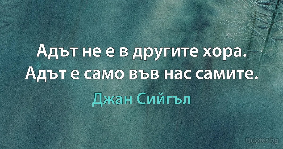 Адът не е в другите хора. Адът е само във нас самите. (Джан Сийгъл)