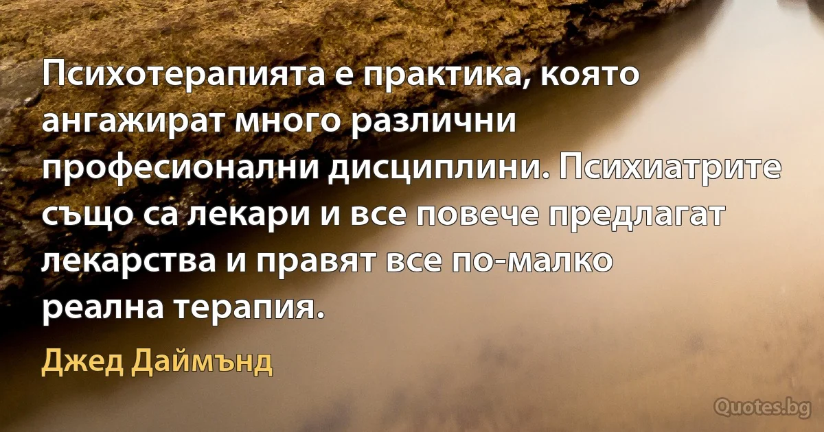 Психотерапията е практика, която ангажират много различни професионални дисциплини. Психиатрите също са лекари и все повече предлагат лекарства и правят все по-малко реална терапия. (Джед Даймънд)