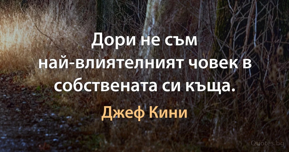 Дори не съм най-влиятелният човек в собствената си къща. (Джеф Кини)