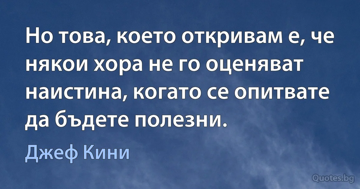 Но това, което откривам е, че някои хора не го оценяват наистина, когато се опитвате да бъдете полезни. (Джеф Кини)