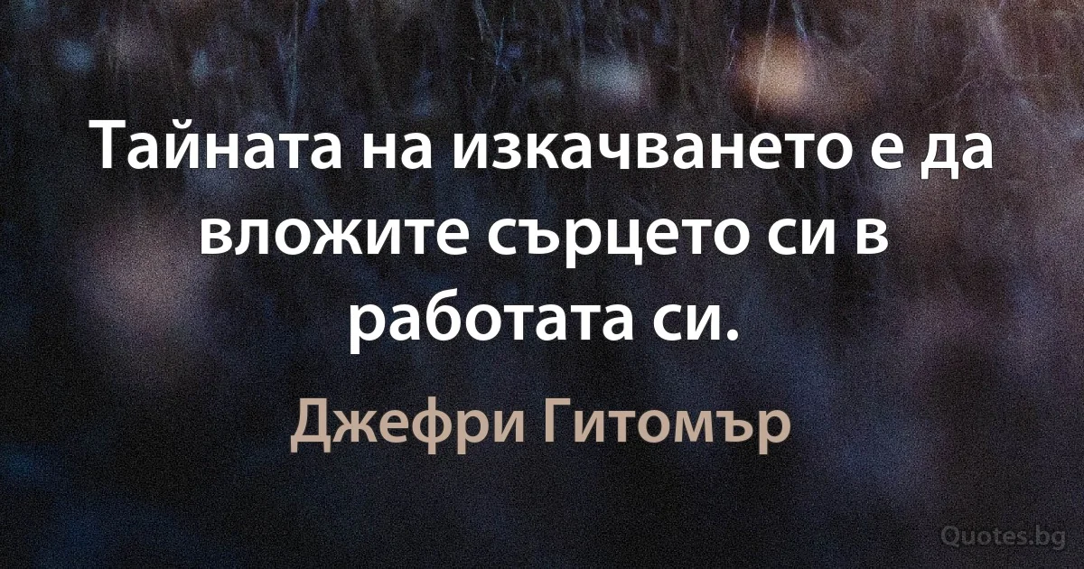 Тайната на изкачването е да вложите сърцето си в работата си. (Джефри Гитомър)