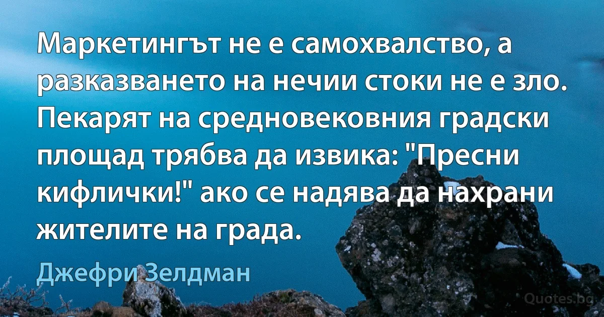 Маркетингът не е самохвалство, а разказването на нечии стоки не е зло. Пекарят на средновековния градски площад трябва да извика: "Пресни кифлички!" ако се надява да нахрани жителите на града. (Джефри Зелдман)