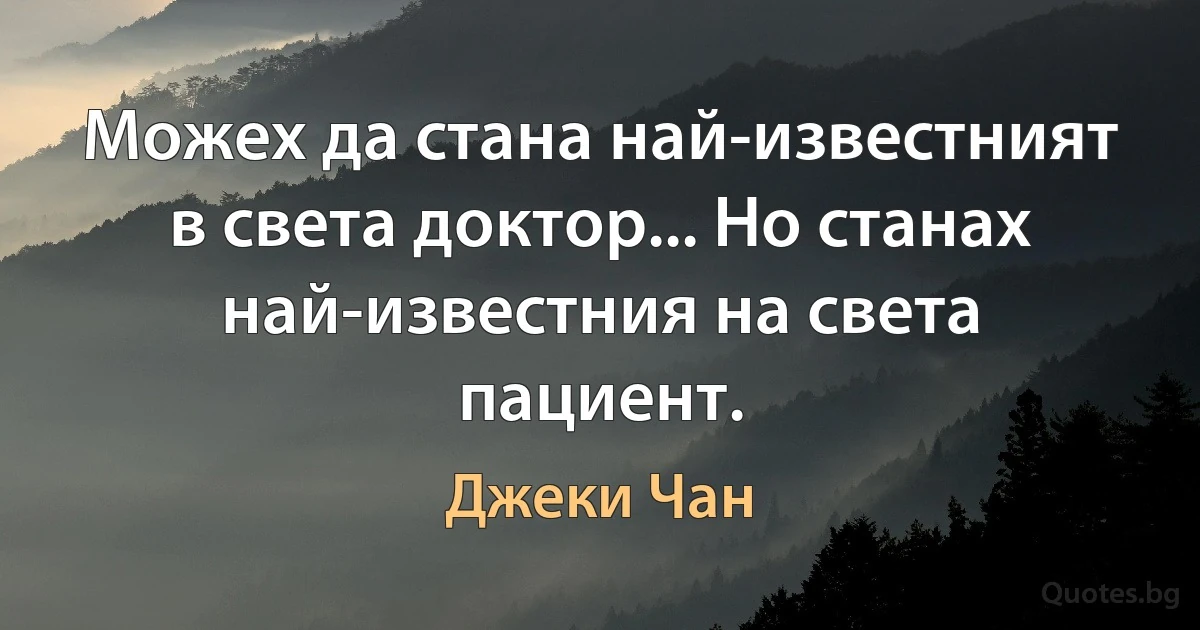 Можех да стана най-известният в света доктор... Но станах най-известния на света пациент. (Джеки Чан)