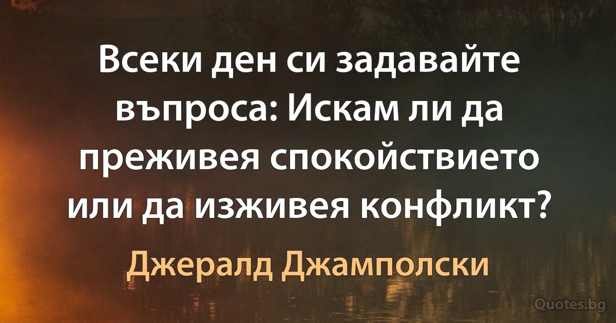 Всеки ден си задавайте въпроса: Искам ли да преживея спокойствието или да изживея конфликт? (Джералд Джамполски)