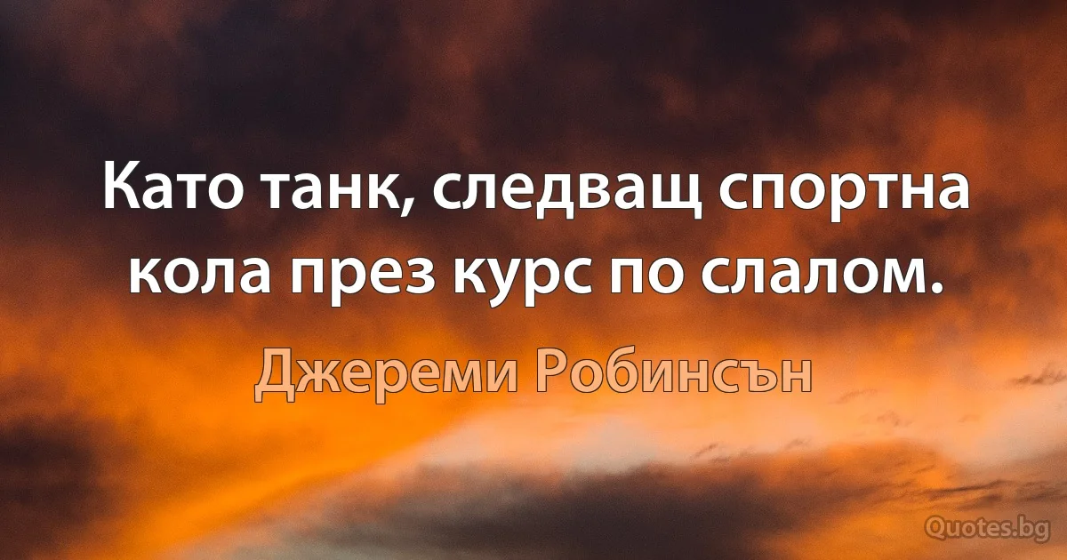 Като танк, следващ спортна кола през курс по слалом. (Джереми Робинсън)