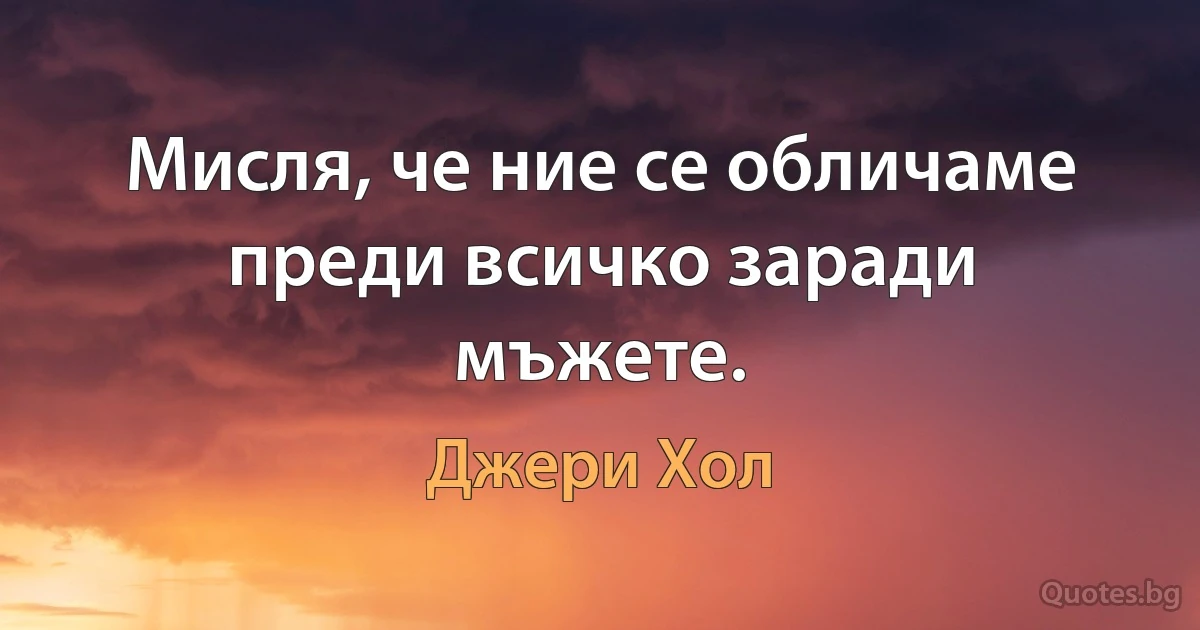 Мисля, че ние се обличаме преди всичко заради мъжете. (Джери Хол)