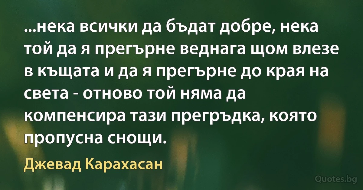 ...нека всички да бъдат добре, нека той да я прегърне веднага щом влезе в къщата и да я прегърне до края на света - отново той няма да компенсира тази прегръдка, която пропусна снощи. (Джевад Карахасан)