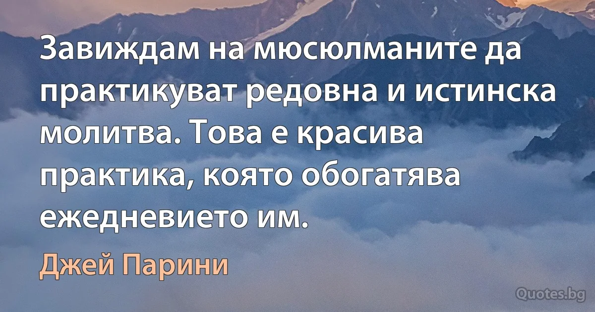 Завиждам на мюсюлманите да практикуват редовна и истинска молитва. Това е красива практика, която обогатява ежедневието им. (Джей Парини)