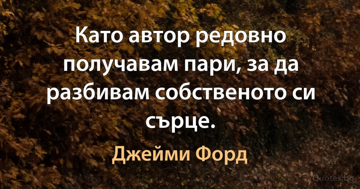 Като автор редовно получавам пари, за да разбивам собственото си сърце. (Джейми Форд)