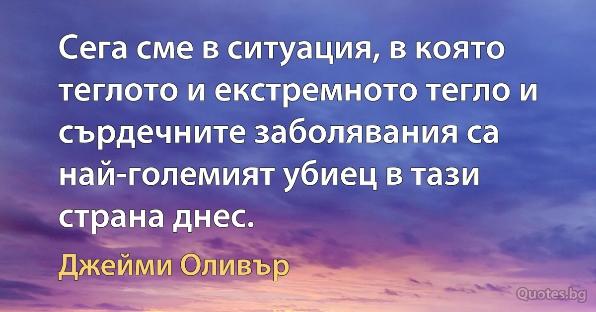 Сега сме в ситуация, в която теглото и екстремното тегло и сърдечните заболявания са най-големият убиец в тази страна днес. (Джейми Оливър)