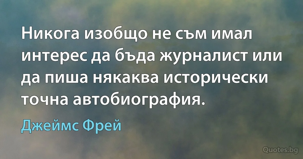 Никога изобщо не съм имал интерес да бъда журналист или да пиша някаква исторически точна автобиография. (Джеймс Фрей)