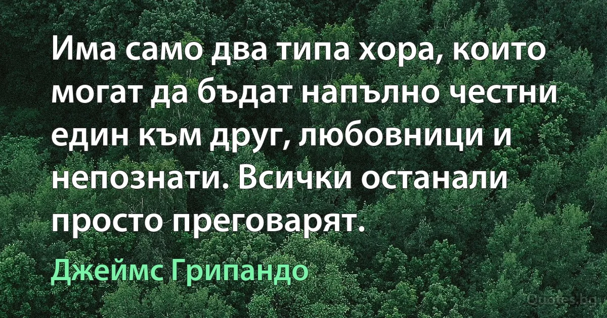 Има само два типа хора, които могат да бъдат напълно честни един към друг, любовници и непознати. Всички останали просто преговарят. (Джеймс Грипандо)