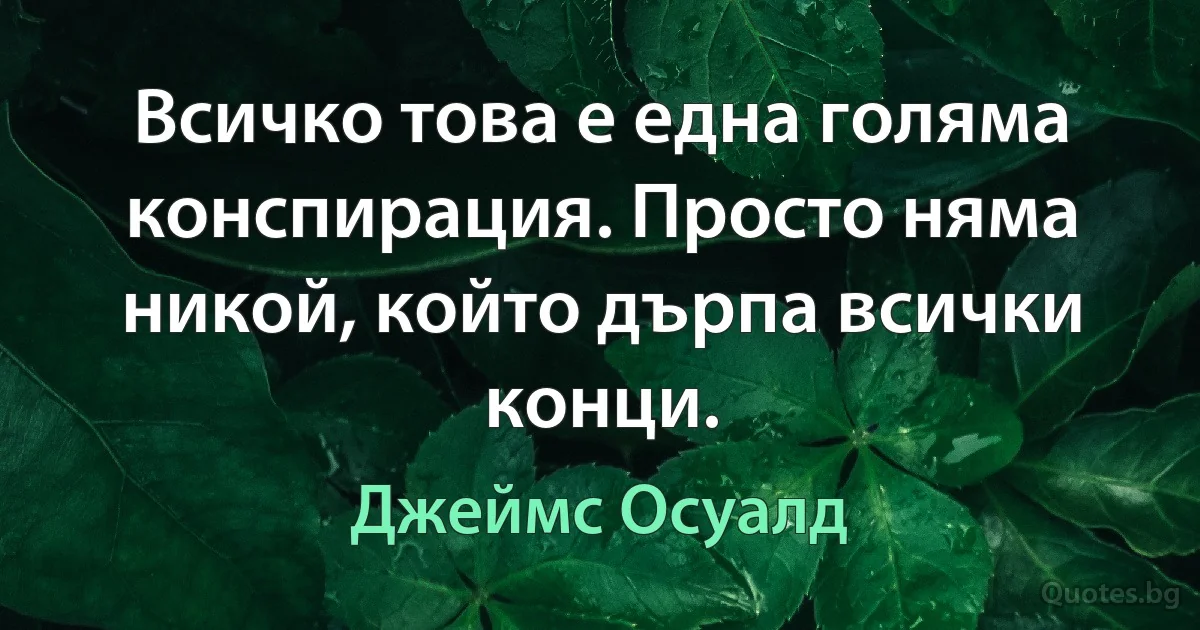 Всичко това е една голяма конспирация. Просто няма никой, който дърпа всички конци. (Джеймс Осуалд)