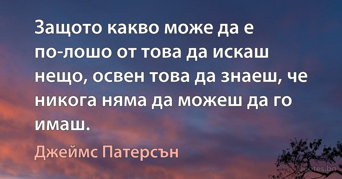 Защото какво може да е по-лошо от това да искаш нещо, освен това да знаеш, че никога няма да можеш да го имаш. (Джеймс Патерсън)