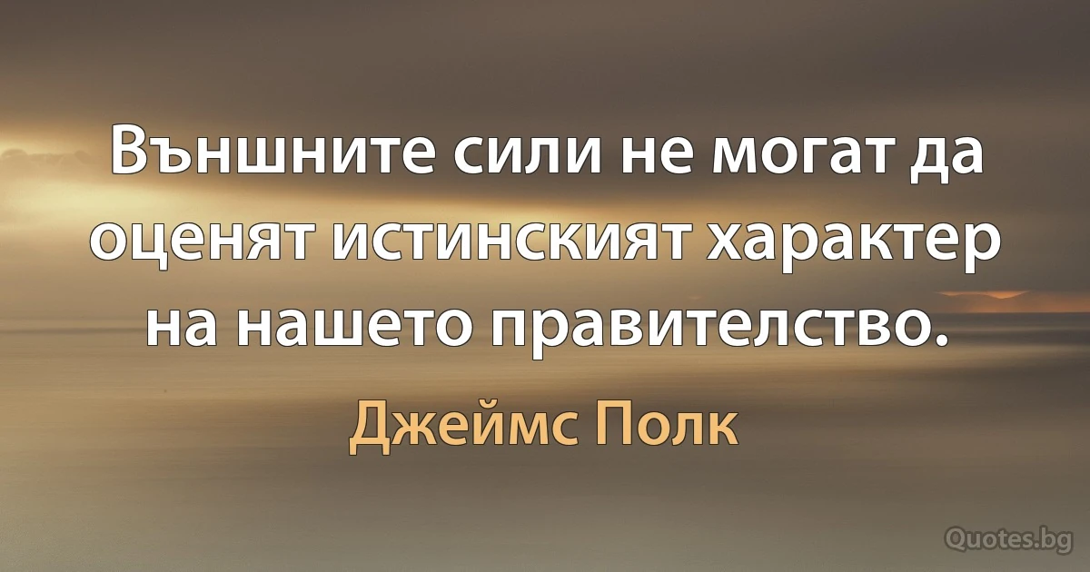 Външните сили не могат да оценят истинският характер на нашето правителство. (Джеймс Полк)