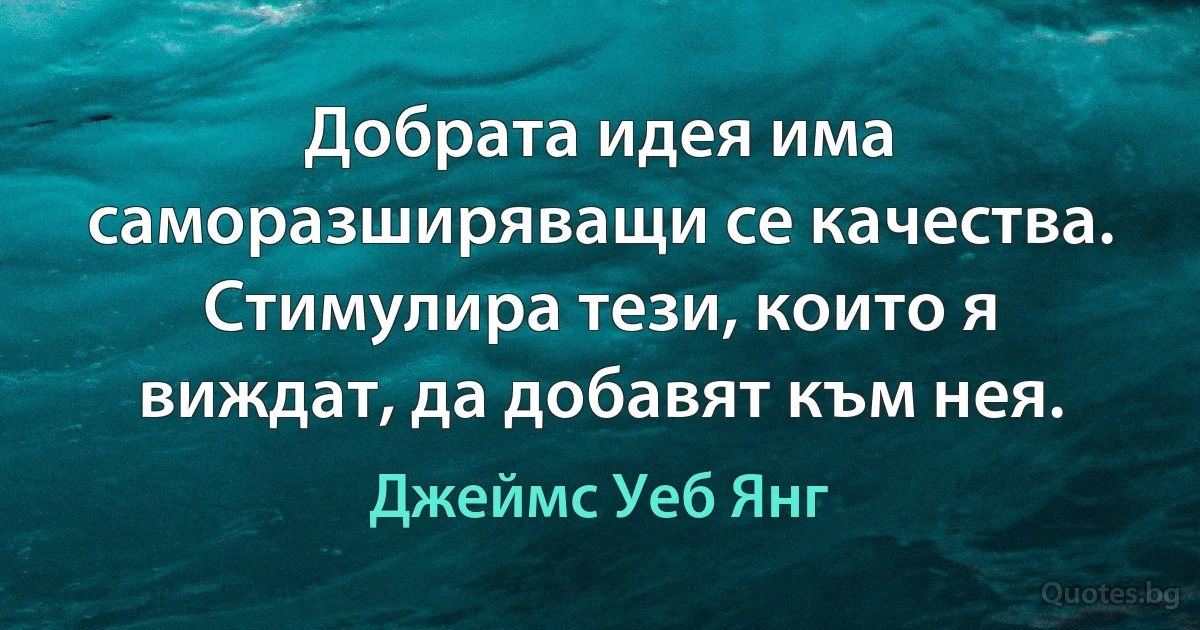 Добрата идея има саморазширяващи се качества. Стимулира тези, които я виждат, да добавят към нея. (Джеймс Уеб Янг)