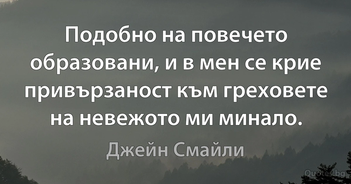 Подобно на повечето образовани, и в мен се крие привързаност към греховете на невежото ми минало. (Джейн Смайли)