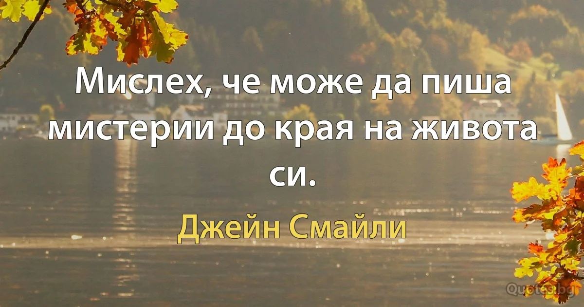 Мислех, че може да пиша мистерии до края на живота си. (Джейн Смайли)