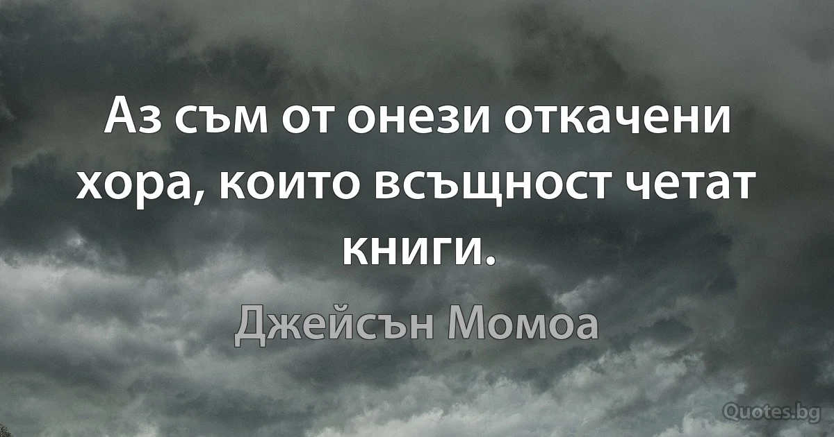 Аз съм от онези откачени хора, които всъщност четат книги. (Джейсън Момоа)